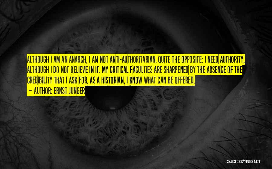 Ernst Junger Quotes: Although I Am An Anarch, I Am Not Anti-authoritarian. Quite The Opposite: I Need Authority, Although I Do Not Believe