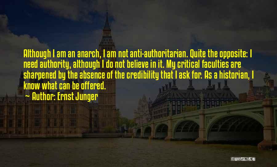 Ernst Junger Quotes: Although I Am An Anarch, I Am Not Anti-authoritarian. Quite The Opposite: I Need Authority, Although I Do Not Believe