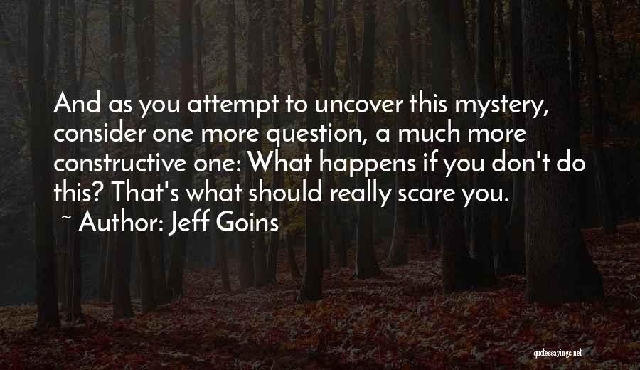 Jeff Goins Quotes: And As You Attempt To Uncover This Mystery, Consider One More Question, A Much More Constructive One: What Happens If