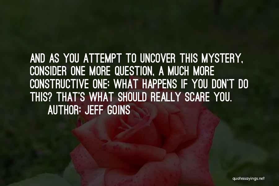 Jeff Goins Quotes: And As You Attempt To Uncover This Mystery, Consider One More Question, A Much More Constructive One: What Happens If