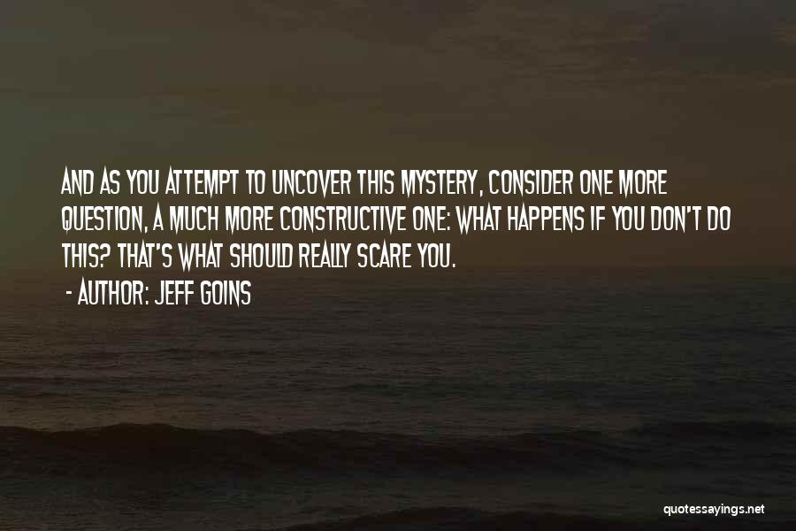 Jeff Goins Quotes: And As You Attempt To Uncover This Mystery, Consider One More Question, A Much More Constructive One: What Happens If