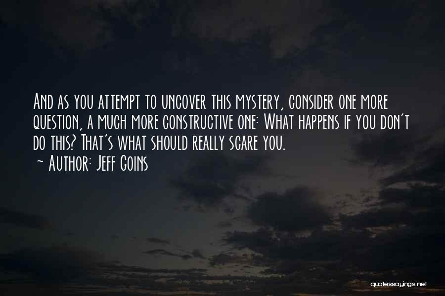 Jeff Goins Quotes: And As You Attempt To Uncover This Mystery, Consider One More Question, A Much More Constructive One: What Happens If