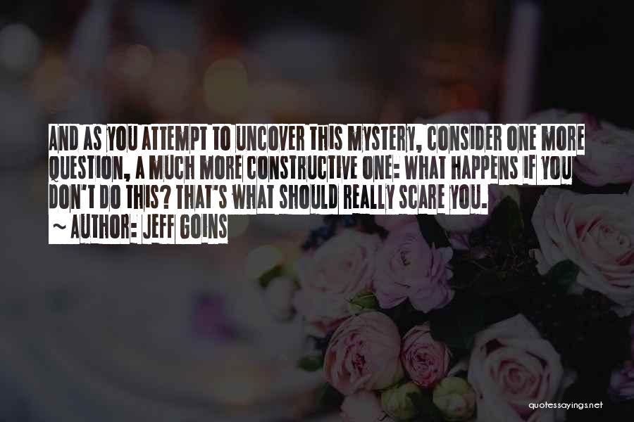 Jeff Goins Quotes: And As You Attempt To Uncover This Mystery, Consider One More Question, A Much More Constructive One: What Happens If