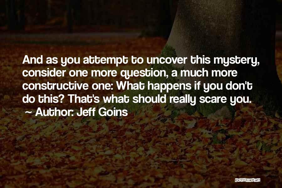 Jeff Goins Quotes: And As You Attempt To Uncover This Mystery, Consider One More Question, A Much More Constructive One: What Happens If