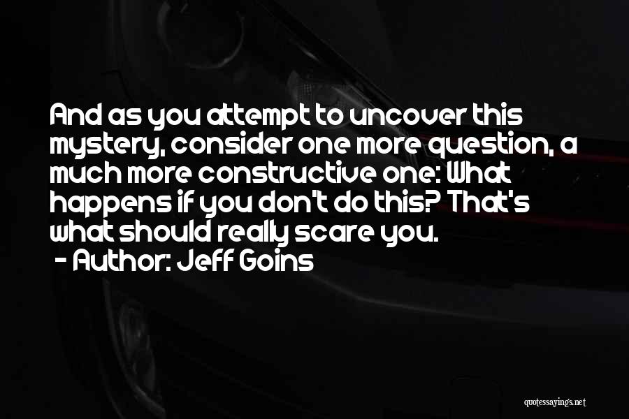 Jeff Goins Quotes: And As You Attempt To Uncover This Mystery, Consider One More Question, A Much More Constructive One: What Happens If