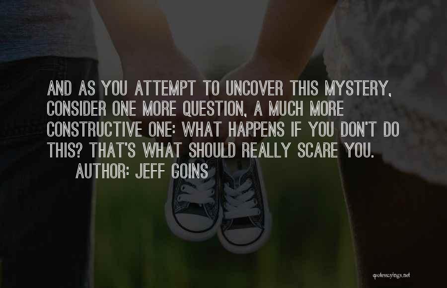 Jeff Goins Quotes: And As You Attempt To Uncover This Mystery, Consider One More Question, A Much More Constructive One: What Happens If