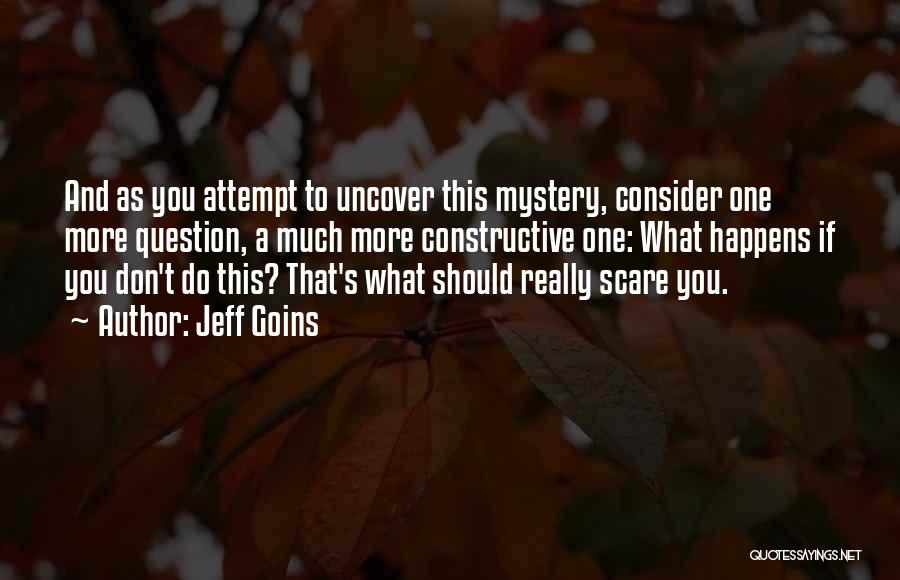 Jeff Goins Quotes: And As You Attempt To Uncover This Mystery, Consider One More Question, A Much More Constructive One: What Happens If