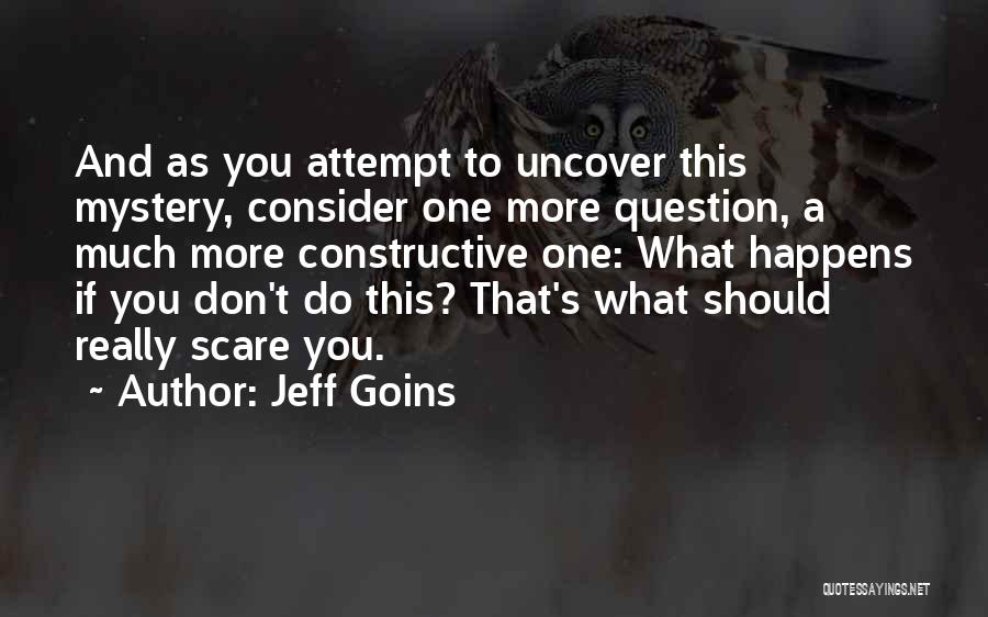 Jeff Goins Quotes: And As You Attempt To Uncover This Mystery, Consider One More Question, A Much More Constructive One: What Happens If