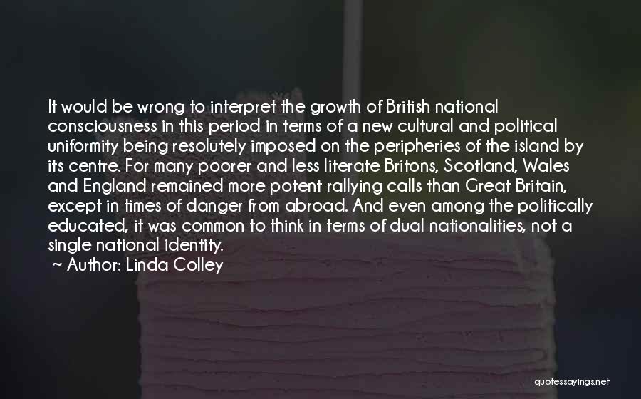 Linda Colley Quotes: It Would Be Wrong To Interpret The Growth Of British National Consciousness In This Period In Terms Of A New