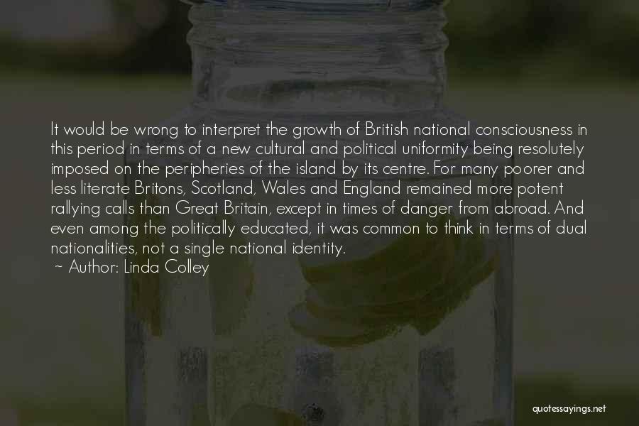 Linda Colley Quotes: It Would Be Wrong To Interpret The Growth Of British National Consciousness In This Period In Terms Of A New