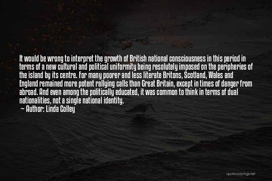 Linda Colley Quotes: It Would Be Wrong To Interpret The Growth Of British National Consciousness In This Period In Terms Of A New