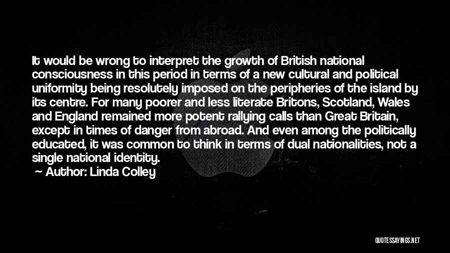 Linda Colley Quotes: It Would Be Wrong To Interpret The Growth Of British National Consciousness In This Period In Terms Of A New
