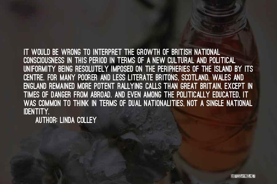 Linda Colley Quotes: It Would Be Wrong To Interpret The Growth Of British National Consciousness In This Period In Terms Of A New