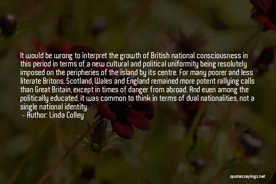 Linda Colley Quotes: It Would Be Wrong To Interpret The Growth Of British National Consciousness In This Period In Terms Of A New