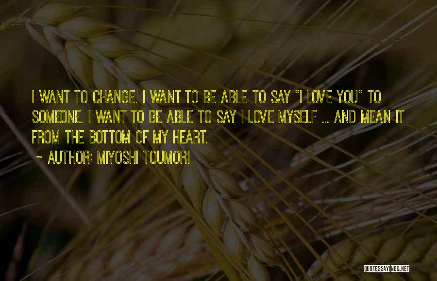 Miyoshi Toumori Quotes: I Want To Change. I Want To Be Able To Say I Love You To Someone. I Want To Be