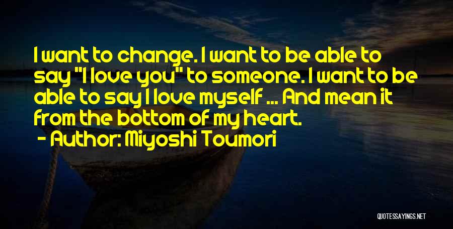 Miyoshi Toumori Quotes: I Want To Change. I Want To Be Able To Say I Love You To Someone. I Want To Be