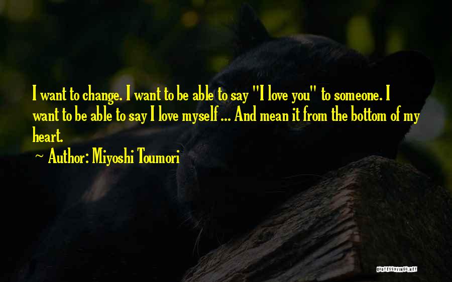 Miyoshi Toumori Quotes: I Want To Change. I Want To Be Able To Say I Love You To Someone. I Want To Be