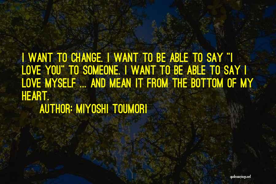 Miyoshi Toumori Quotes: I Want To Change. I Want To Be Able To Say I Love You To Someone. I Want To Be