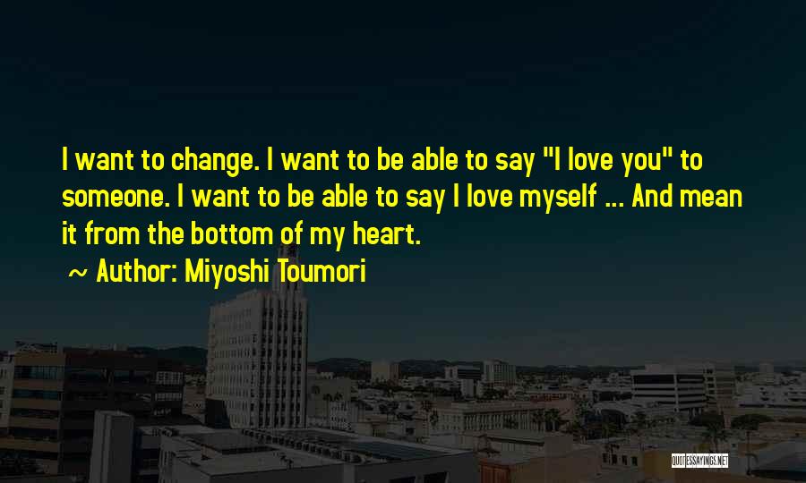 Miyoshi Toumori Quotes: I Want To Change. I Want To Be Able To Say I Love You To Someone. I Want To Be