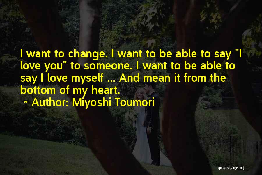 Miyoshi Toumori Quotes: I Want To Change. I Want To Be Able To Say I Love You To Someone. I Want To Be