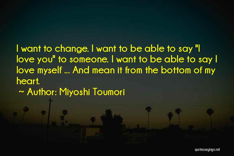 Miyoshi Toumori Quotes: I Want To Change. I Want To Be Able To Say I Love You To Someone. I Want To Be