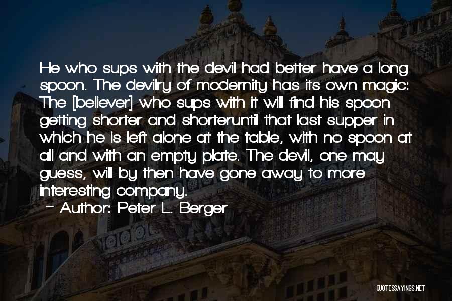 Peter L. Berger Quotes: He Who Sups With The Devil Had Better Have A Long Spoon. The Devilry Of Modernity Has Its Own Magic: