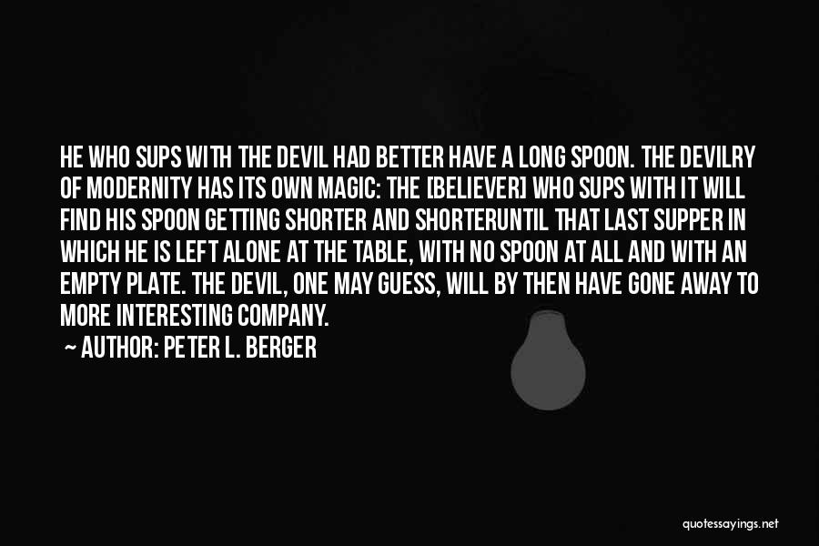 Peter L. Berger Quotes: He Who Sups With The Devil Had Better Have A Long Spoon. The Devilry Of Modernity Has Its Own Magic: