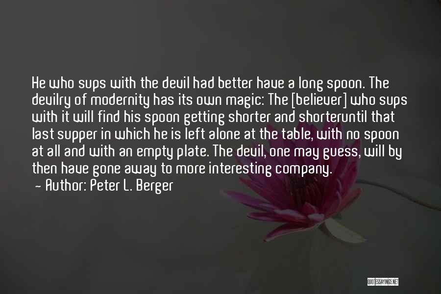Peter L. Berger Quotes: He Who Sups With The Devil Had Better Have A Long Spoon. The Devilry Of Modernity Has Its Own Magic: