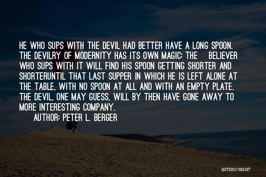 Peter L. Berger Quotes: He Who Sups With The Devil Had Better Have A Long Spoon. The Devilry Of Modernity Has Its Own Magic: