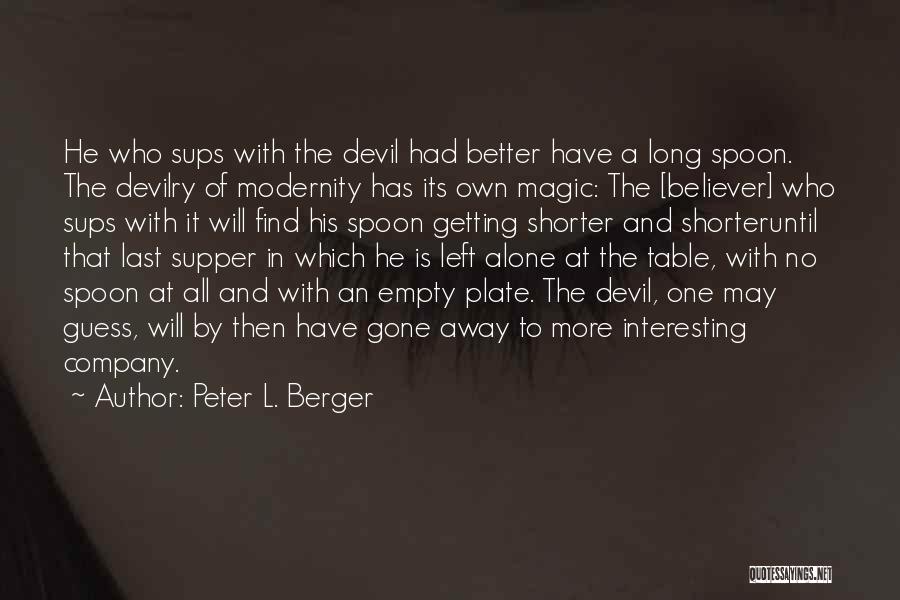 Peter L. Berger Quotes: He Who Sups With The Devil Had Better Have A Long Spoon. The Devilry Of Modernity Has Its Own Magic: