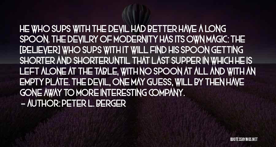 Peter L. Berger Quotes: He Who Sups With The Devil Had Better Have A Long Spoon. The Devilry Of Modernity Has Its Own Magic: