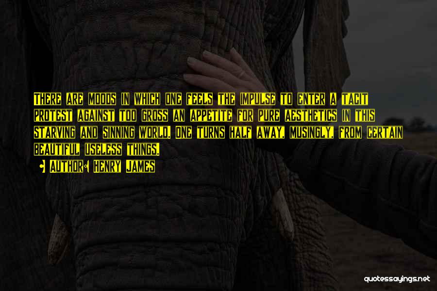 Henry James Quotes: There Are Moods In Which One Feels The Impulse To Enter A Tacit Protest Against Too Gross An Appetite For