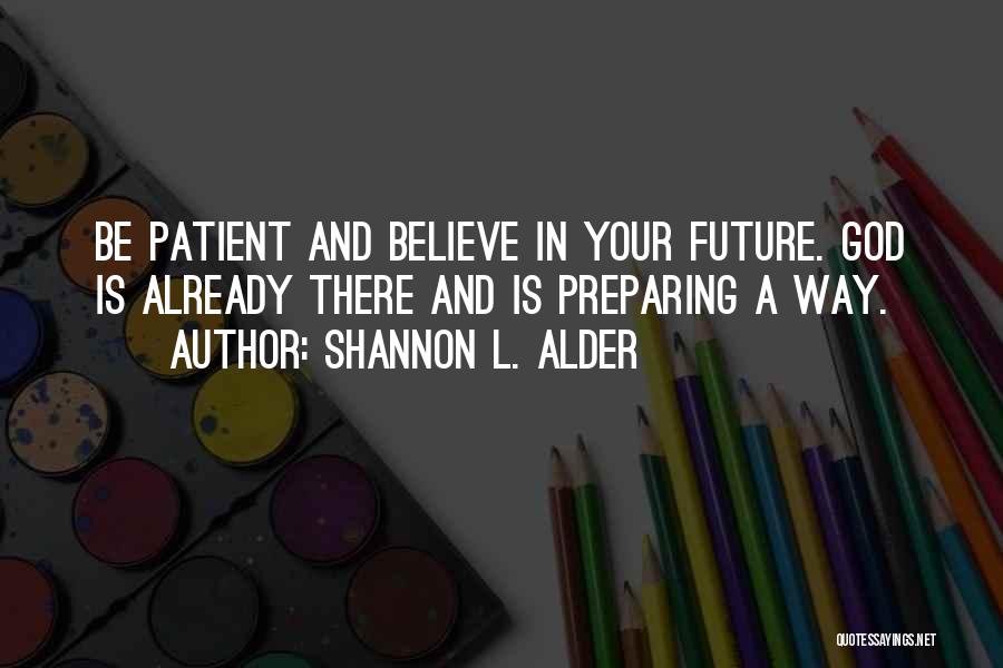 Shannon L. Alder Quotes: Be Patient And Believe In Your Future. God Is Already There And Is Preparing A Way.