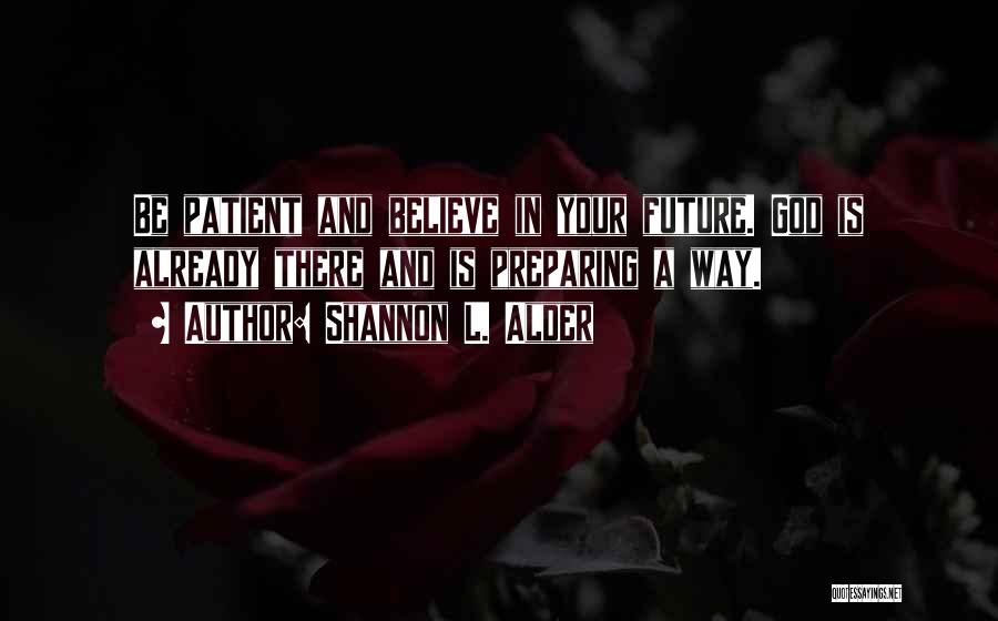 Shannon L. Alder Quotes: Be Patient And Believe In Your Future. God Is Already There And Is Preparing A Way.