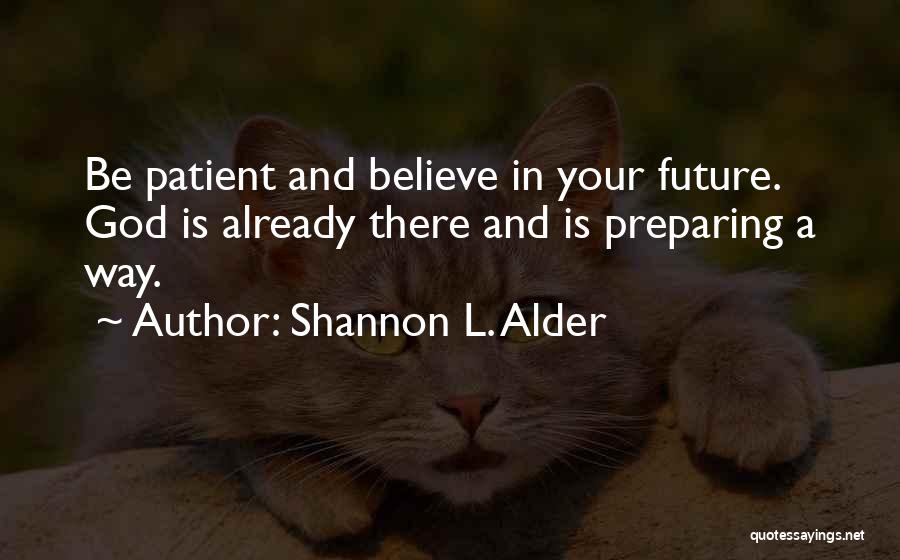 Shannon L. Alder Quotes: Be Patient And Believe In Your Future. God Is Already There And Is Preparing A Way.