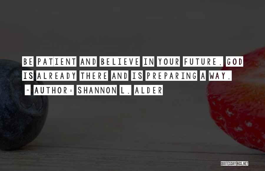 Shannon L. Alder Quotes: Be Patient And Believe In Your Future. God Is Already There And Is Preparing A Way.