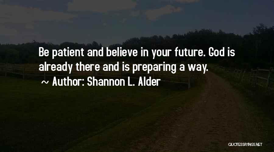 Shannon L. Alder Quotes: Be Patient And Believe In Your Future. God Is Already There And Is Preparing A Way.