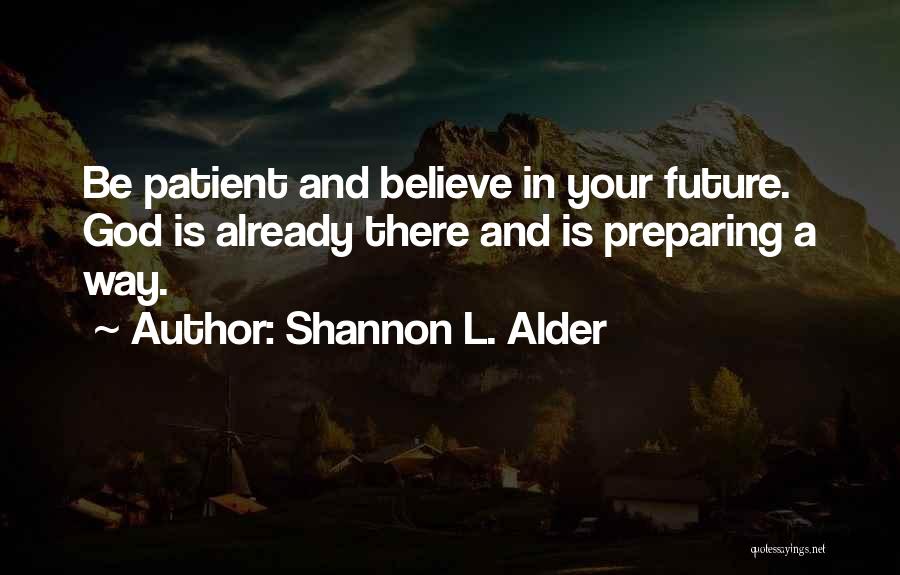 Shannon L. Alder Quotes: Be Patient And Believe In Your Future. God Is Already There And Is Preparing A Way.