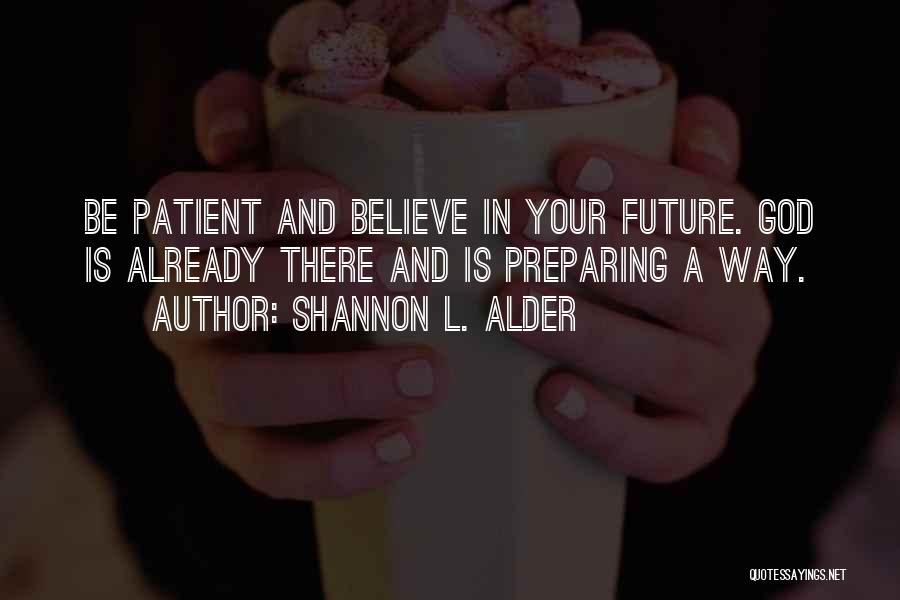 Shannon L. Alder Quotes: Be Patient And Believe In Your Future. God Is Already There And Is Preparing A Way.