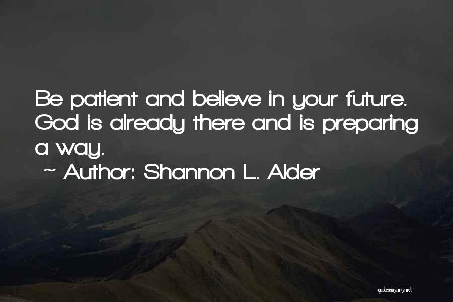 Shannon L. Alder Quotes: Be Patient And Believe In Your Future. God Is Already There And Is Preparing A Way.