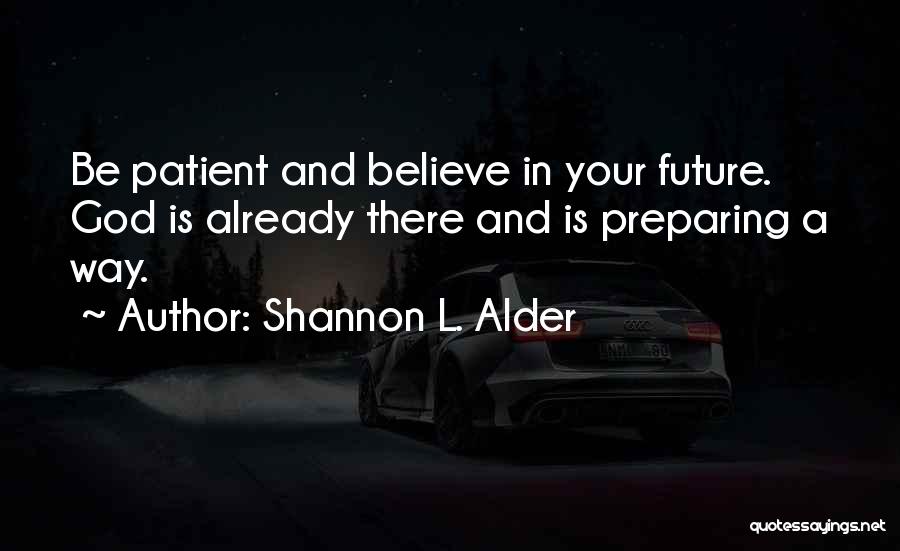 Shannon L. Alder Quotes: Be Patient And Believe In Your Future. God Is Already There And Is Preparing A Way.