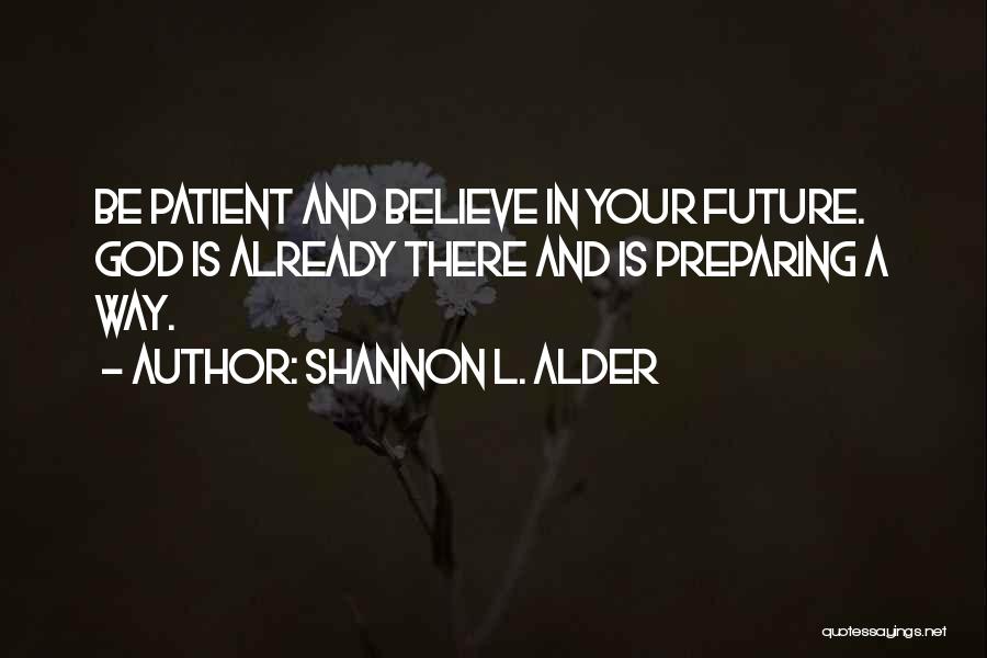 Shannon L. Alder Quotes: Be Patient And Believe In Your Future. God Is Already There And Is Preparing A Way.