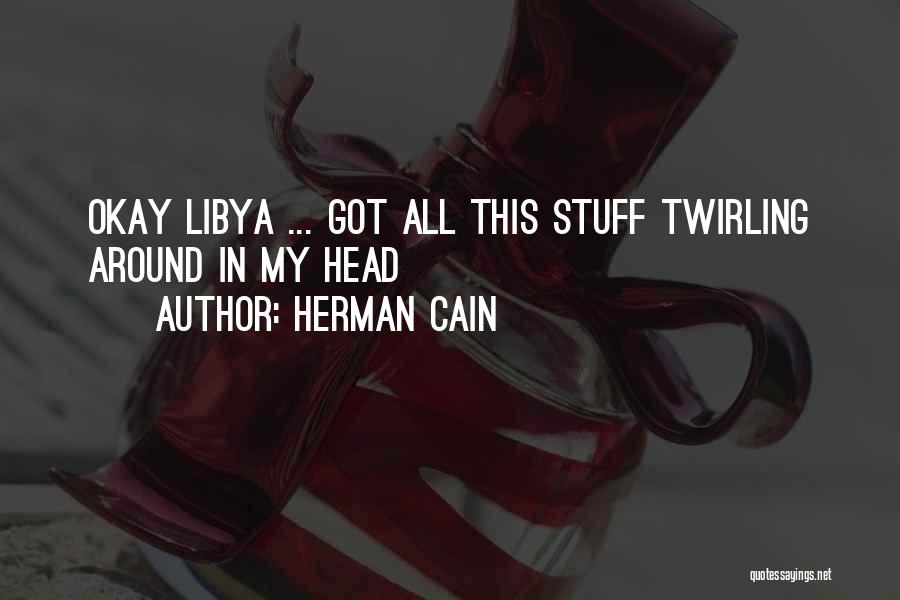 Herman Cain Quotes: Okay Libya ... Got All This Stuff Twirling Around In My Head