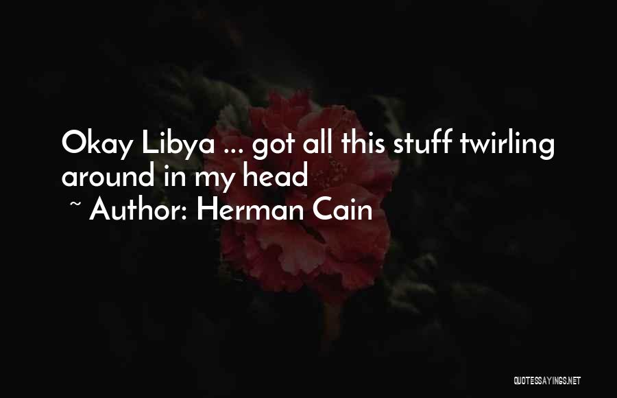 Herman Cain Quotes: Okay Libya ... Got All This Stuff Twirling Around In My Head