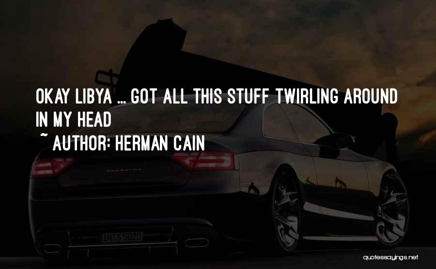 Herman Cain Quotes: Okay Libya ... Got All This Stuff Twirling Around In My Head