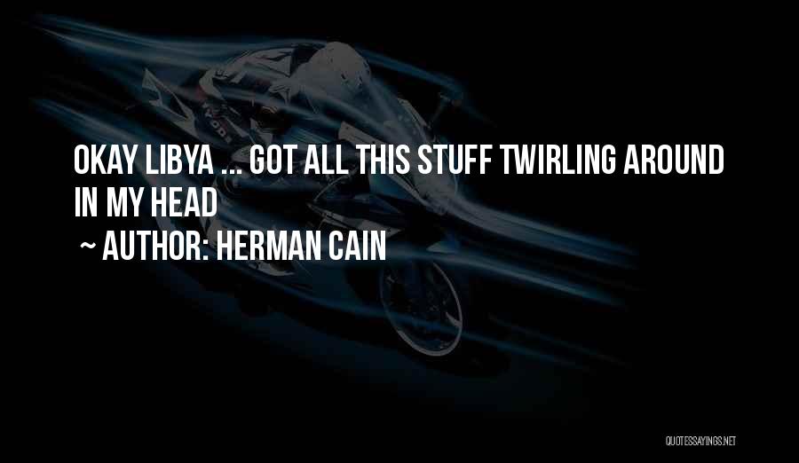 Herman Cain Quotes: Okay Libya ... Got All This Stuff Twirling Around In My Head