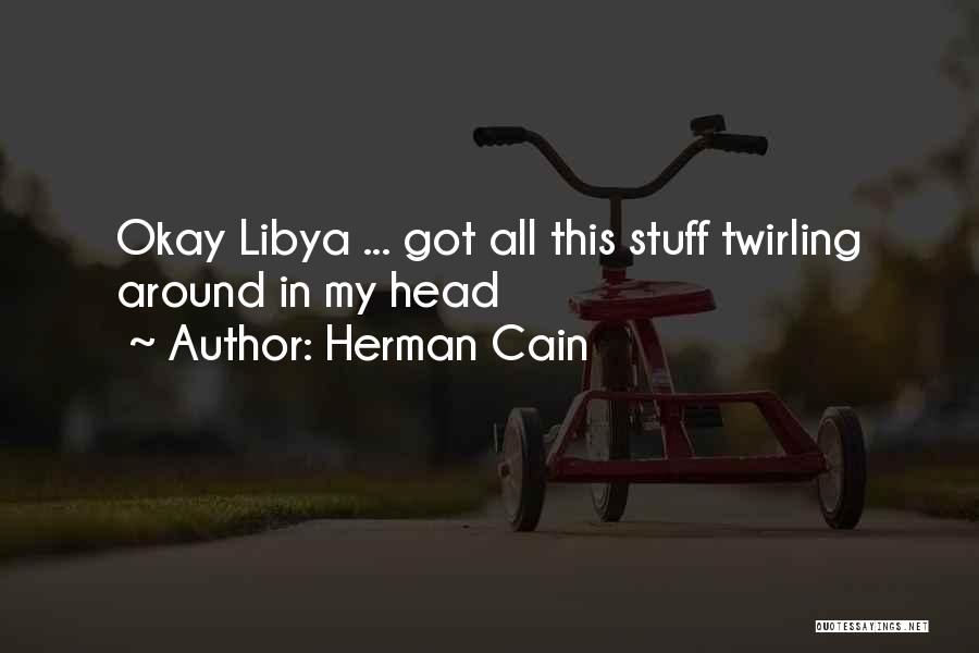 Herman Cain Quotes: Okay Libya ... Got All This Stuff Twirling Around In My Head