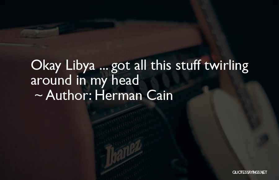 Herman Cain Quotes: Okay Libya ... Got All This Stuff Twirling Around In My Head