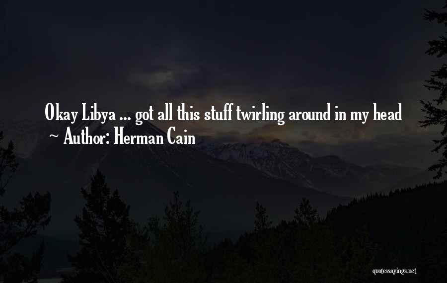 Herman Cain Quotes: Okay Libya ... Got All This Stuff Twirling Around In My Head