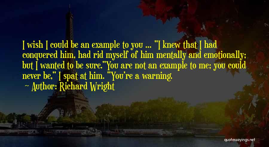 Richard Wright Quotes: I Wish I Could Be An Example To You ... I Knew That I Had Conquered Him, Had Rid Myself